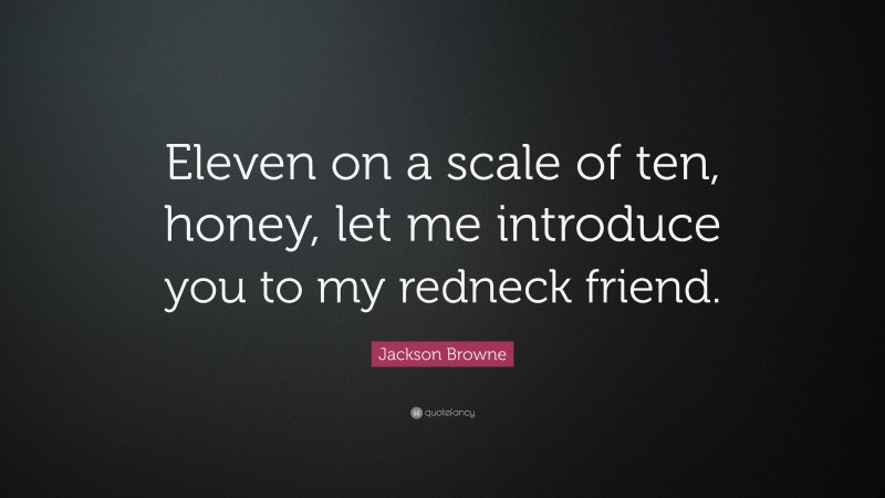 Jackson Browne Quote: “Eleven on a scale of ten, honey, let me introduce you to my redneck friend.”