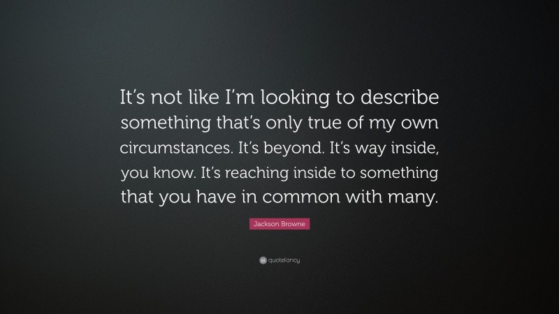 Jackson Browne Quote: “It’s not like I’m looking to describe something that’s only true of my own circumstances. It’s beyond. It’s way inside, you know. It’s reaching inside to something that you have in common with many.”