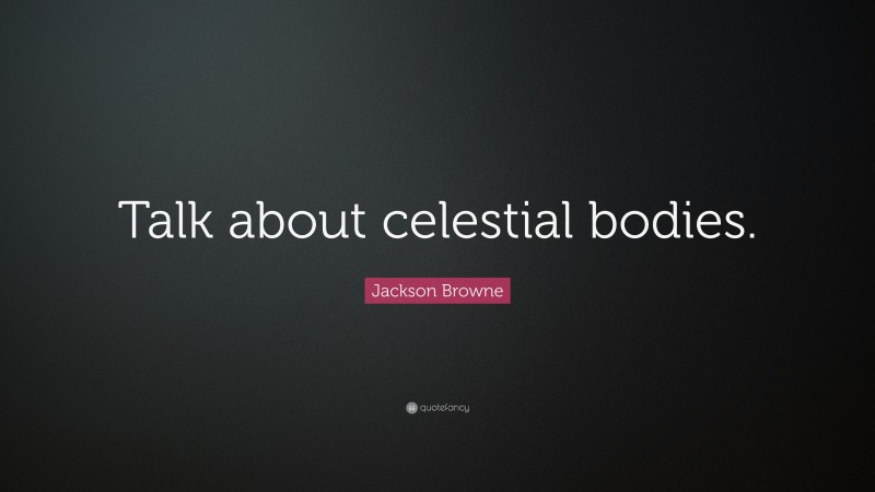 Jackson Browne Quote: “Talk about celestial bodies.”