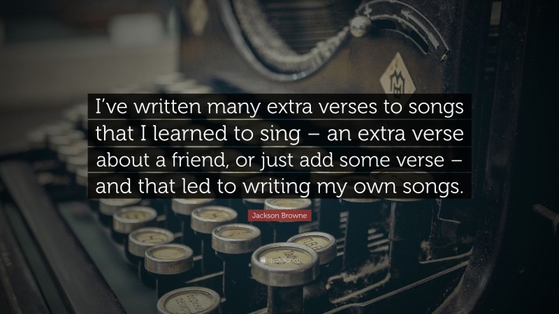 Jackson Browne Quote: “I’ve written many extra verses to songs that I learned to sing – an extra verse about a friend, or just add some verse – and that led to writing my own songs.”