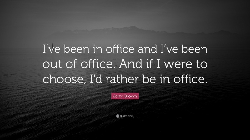 Jerry Brown Quote: “I’ve been in office and I’ve been out of office. And if I were to choose, I’d rather be in office.”