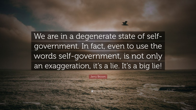 Jerry Brown Quote: “We are in a degenerate state of self-government. In fact, even to use the words self-government, is not only an exaggeration, it’s a lie. It’s a big lie!”