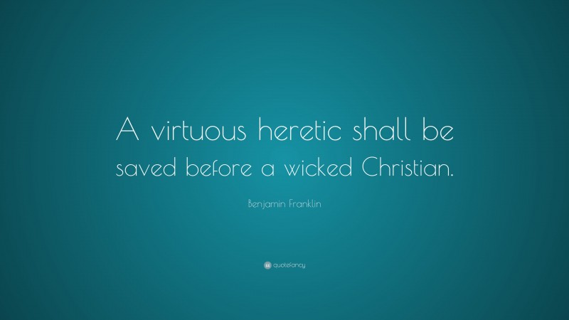 Benjamin Franklin Quote: “A virtuous heretic shall be saved before a wicked Christian.”