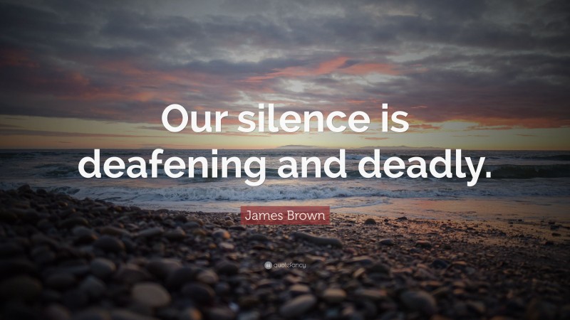 James Brown Quote: “Our silence is deafening and deadly.”
