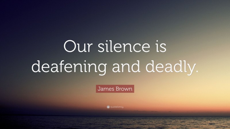 James Brown Quote: “Our silence is deafening and deadly.”