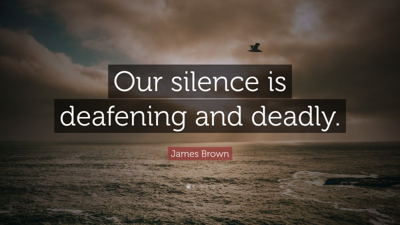 James Brown Quote: “Our silence is deafening and deadly.”