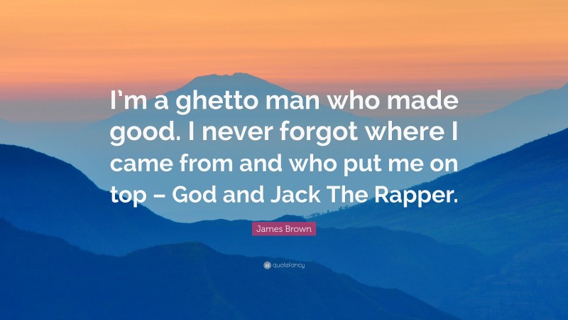 James Brown Quote: “I’m a ghetto man who made good. I never forgot where I came from and who put me on top – God and Jack The Rapper.”