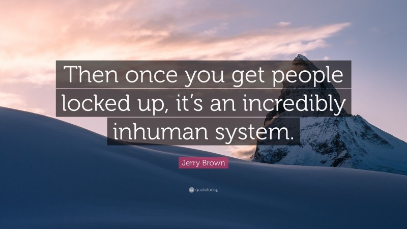 Jerry Brown Quote: “Then once you get people locked up, it’s an incredibly inhuman system.”