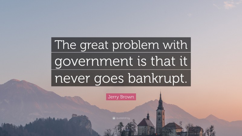 Jerry Brown Quote: “The great problem with government is that it never goes bankrupt.”