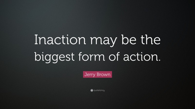 Jerry Brown Quote: “Inaction may be the biggest form of action.”