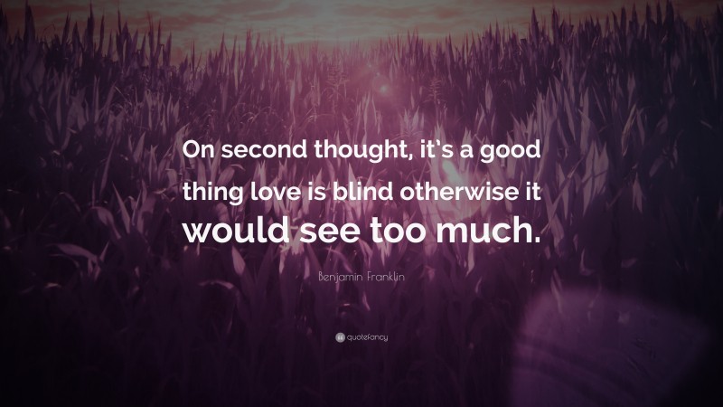 Benjamin Franklin Quote: “On second thought, it’s a good thing love is blind otherwise it would see too much.”
