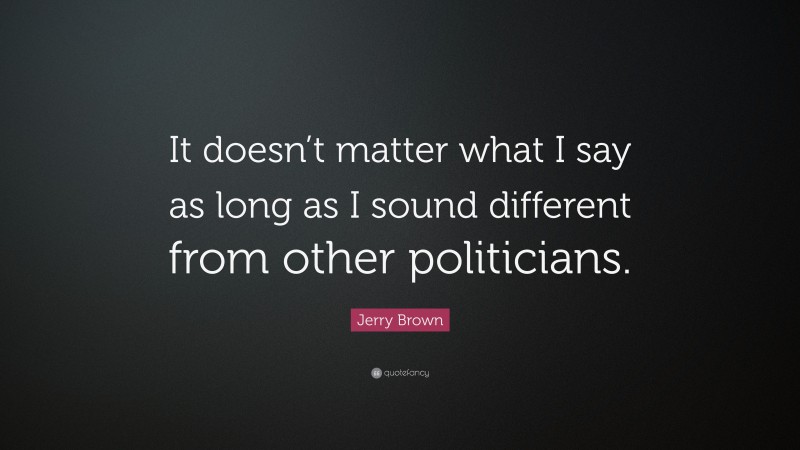 Jerry Brown Quote: “It doesn’t matter what I say as long as I sound different from other politicians.”