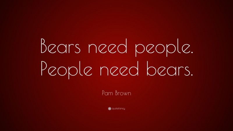 Pam Brown Quote: “Bears need people. People need bears.”