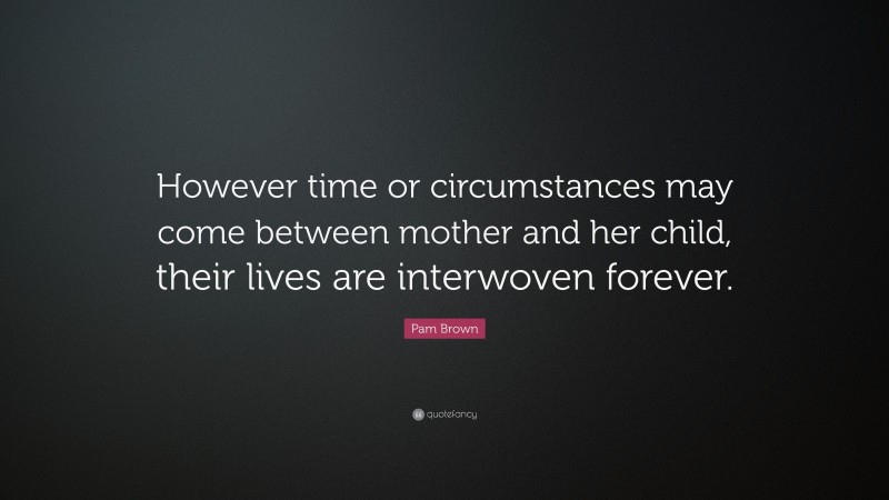 Pam Brown Quote: “However time or circumstances may come between mother and her child, their lives are interwoven forever.”
