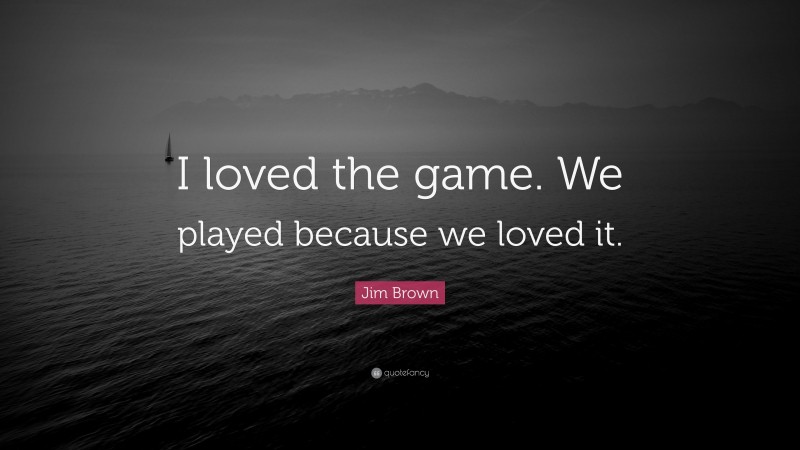 Jim Brown Quote: “I loved the game. We played because we loved it.”