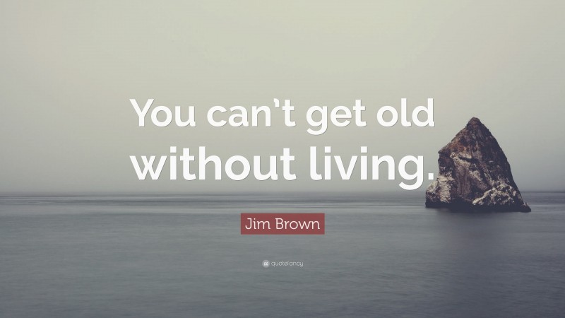 Jim Brown Quote: “You can’t get old without living.”