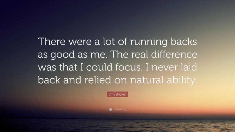 Jim Brown Quote: “There were a lot of running backs as good as me. The real difference was that I could focus. I never laid back and relied on natural ability.”