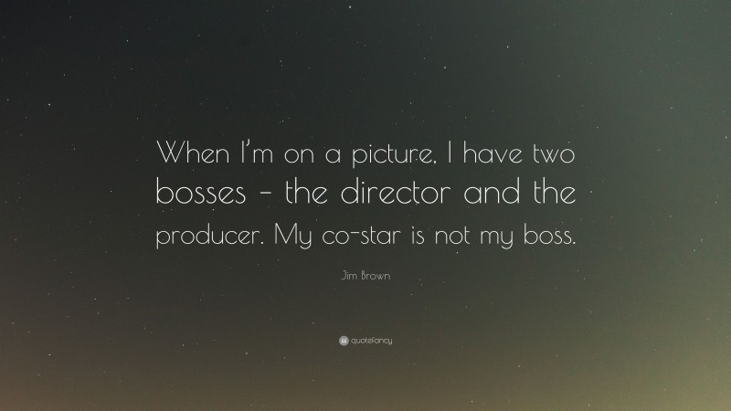 Jim Brown Quote: “When I’m on a picture, I have two bosses – the director and the producer. My co-star is not my boss.”