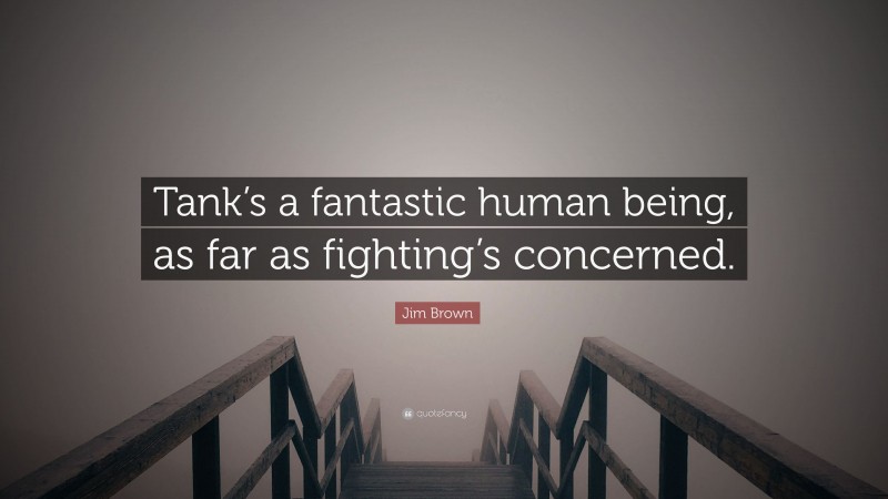 Jim Brown Quote: “Tank’s a fantastic human being, as far as fighting’s concerned.”