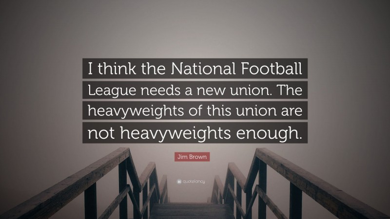 Jim Brown Quote: “I think the National Football League needs a new union. The heavyweights of this union are not heavyweights enough.”