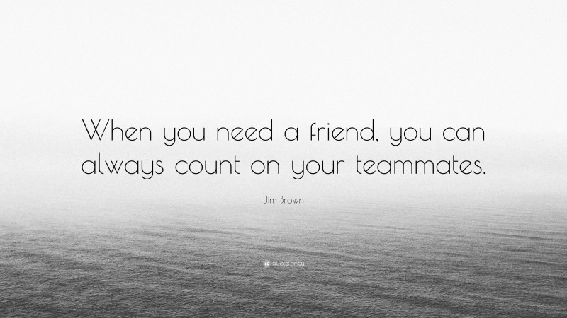Jim Brown Quote: “When you need a friend, you can always count on your teammates.”