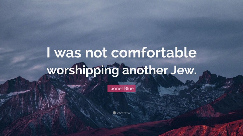 Lionel Blue Quote: “I was not comfortable worshipping another Jew.”