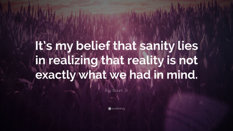 Roy Blount Jr. Quote: “It’s my belief that sanity lies in realizing that reality is not exactly what we had in mind.”