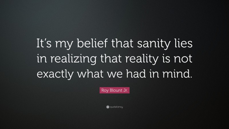 Roy Blount Jr. Quote: “It’s my belief that sanity lies in realizing that reality is not exactly what we had in mind.”