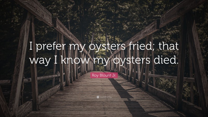 Roy Blount Jr. Quote: “I prefer my oysters fried; that way I know my oysters died.”