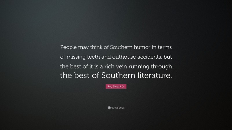 Roy Blount Jr. Quote: “People may think of Southern humor in terms of missing teeth and outhouse accidents, but the best of it is a rich vein running through the best of Southern literature.”