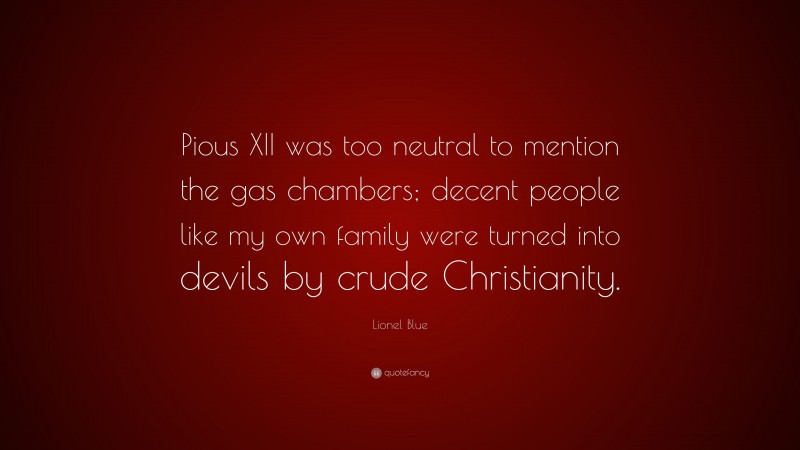 Lionel Blue Quote: “Pious XII was too neutral to mention the gas chambers; decent people like my own family were turned into devils by crude Christianity.”
