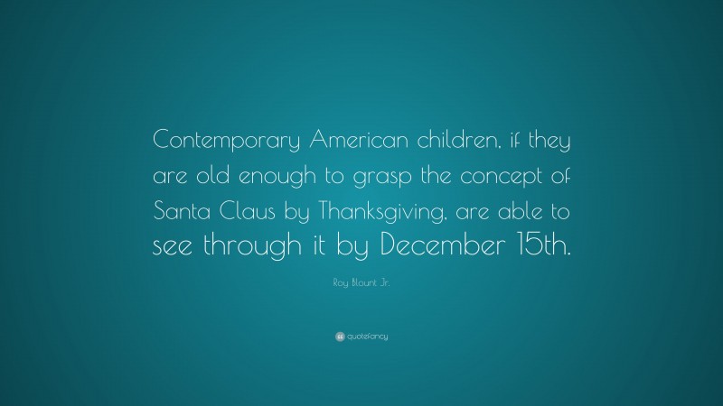 Roy Blount Jr. Quote: “Contemporary American children, if they are old enough to grasp the concept of Santa Claus by Thanksgiving, are able to see through it by December 15th.”
