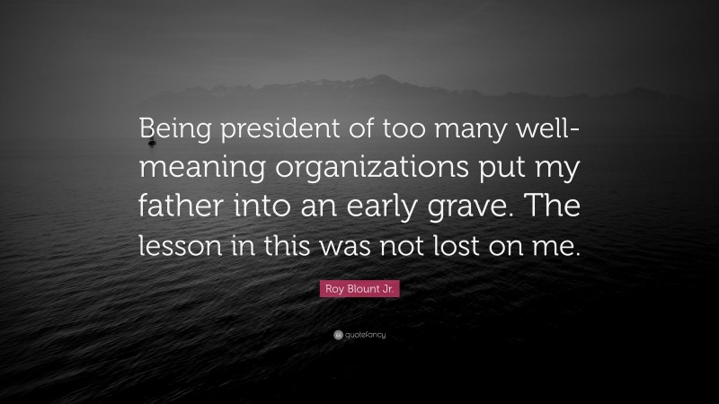 Roy Blount Jr. Quote: “Being president of too many well-meaning organizations put my father into an early grave. The lesson in this was not lost on me.”