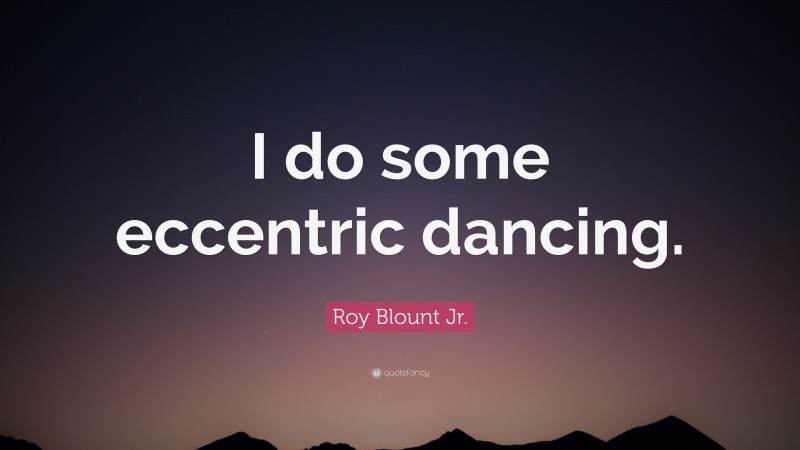 Roy Blount Jr. Quote: “I do some eccentric dancing.”