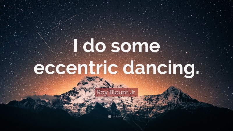 Roy Blount Jr. Quote: “I do some eccentric dancing.”