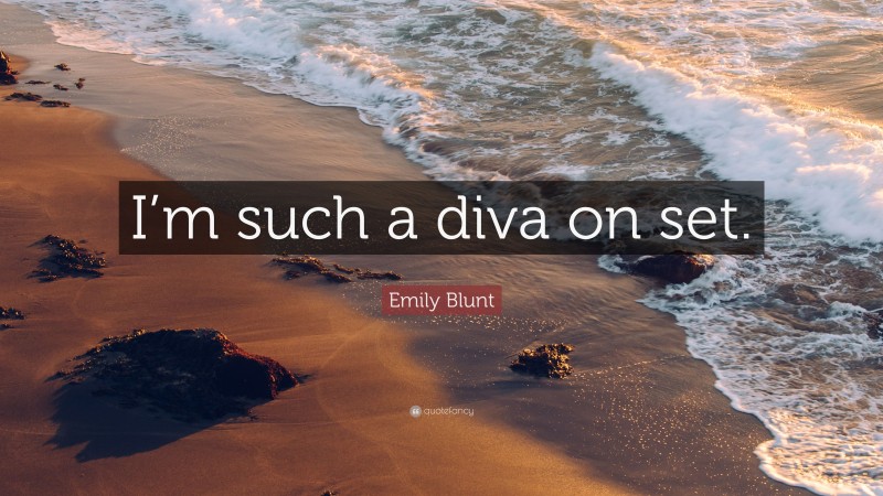 Emily Blunt Quote: “I’m such a diva on set.”