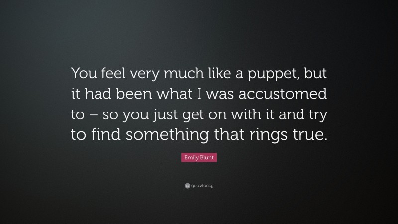 Emily Blunt Quote: “You feel very much like a puppet, but it had been what I was accustomed to – so you just get on with it and try to find something that rings true.”