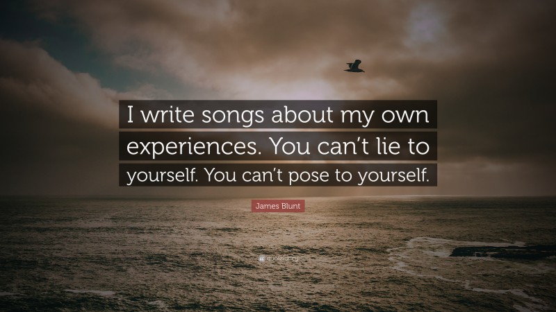 James Blunt Quote: “I write songs about my own experiences. You can’t lie to yourself. You can’t pose to yourself.”