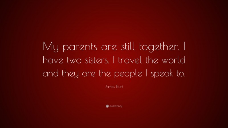 James Blunt Quote: “My parents are still together. I have two sisters. I travel the world and they are the people I speak to.”