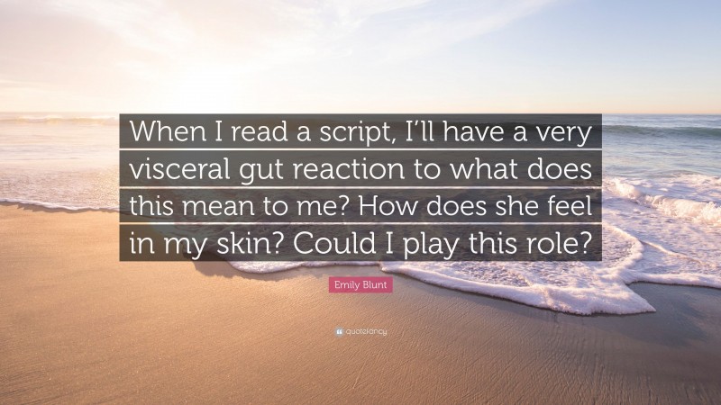 Emily Blunt Quote: “When I read a script, I’ll have a very visceral gut reaction to what does this mean to me? How does she feel in my skin? Could I play this role?”