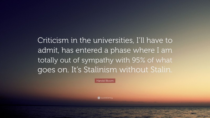 Harold Bloom Quote: “Criticism in the universities, I’ll have to admit, has entered a phase where I am totally out of sympathy with 95% of what goes on. It’s Stalinism without Stalin.”