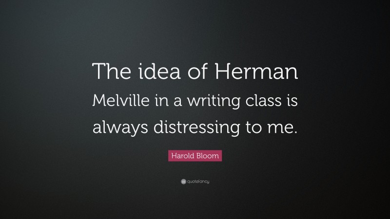Harold Bloom Quote: “The idea of Herman Melville in a writing class is always distressing to me.”