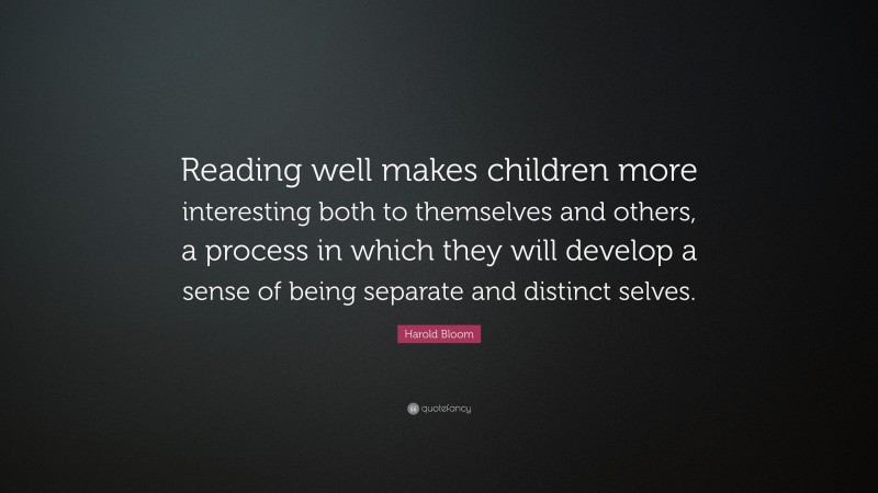 Harold Bloom Quote: “Reading well makes children more interesting both to themselves and others, a process in which they will develop a sense of being separate and distinct selves.”