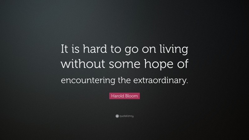 Harold Bloom Quote: “It is hard to go on living without some hope of encountering the extraordinary.”