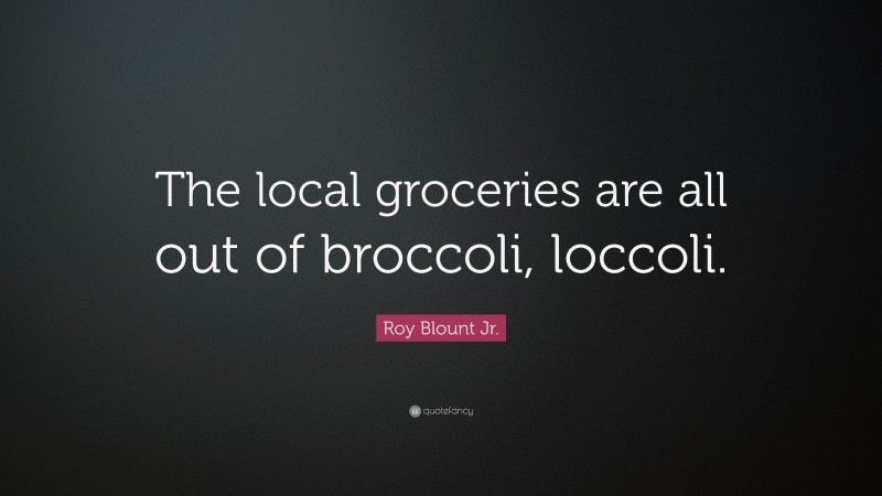 Roy Blount Jr. Quote: “The local groceries are all out of broccoli, loccoli.”