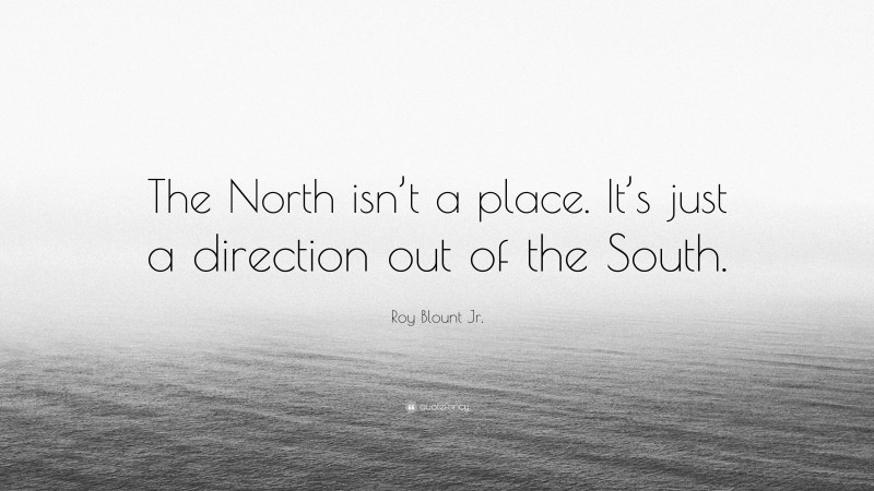 Roy Blount Jr. Quote: “The North isn’t a place. It’s just a direction out of the South.”