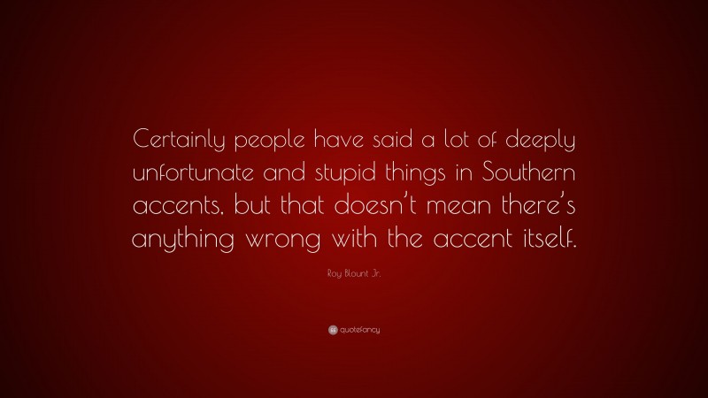 Roy Blount Jr. Quote: “Certainly people have said a lot of deeply unfortunate and stupid things in Southern accents, but that doesn’t mean there’s anything wrong with the accent itself.”