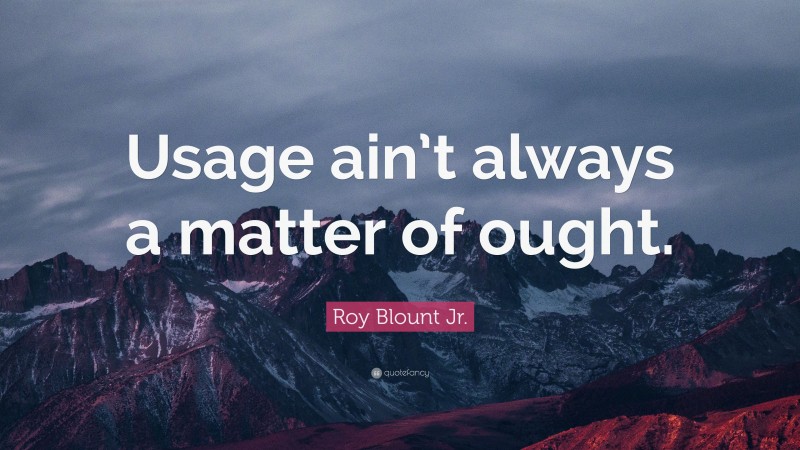 Roy Blount Jr. Quote: “Usage ain’t always a matter of ought.”