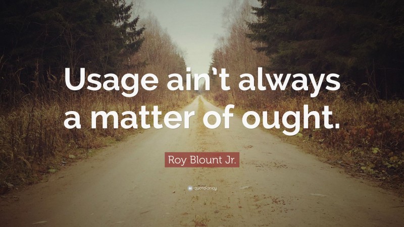 Roy Blount Jr. Quote: “Usage ain’t always a matter of ought.”