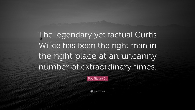 Roy Blount Jr. Quote: “The legendary yet factual Curtis Wilkie has been the right man in the right place at an uncanny number of extraordinary times.”
